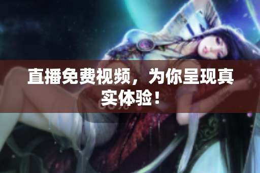 直播免费视频，为你呈现真实体验！