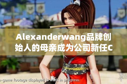 Alexanderwang品牌创始人的母亲成为公司新任CEO