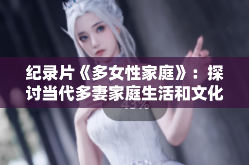 纪录片《多女性家庭》：探讨当代多妻家庭生活和文化现象
