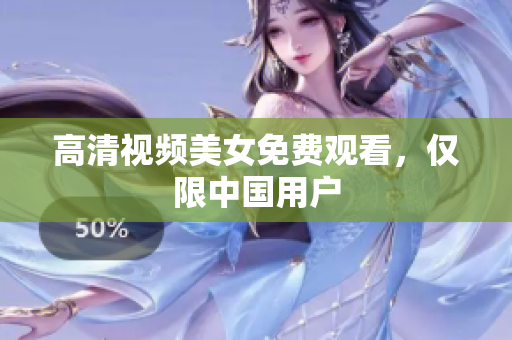 高清视频美女免费观看，仅限中国用户