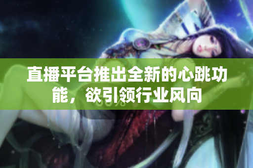 直播平台推出全新的心跳功能，欲引领行业风向