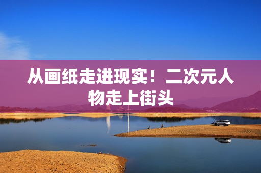 从画纸走进现实！二次元人物走上街头