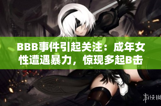 BBB事件引起关注：成年女性遭遇暴力，惊现多起B击案件