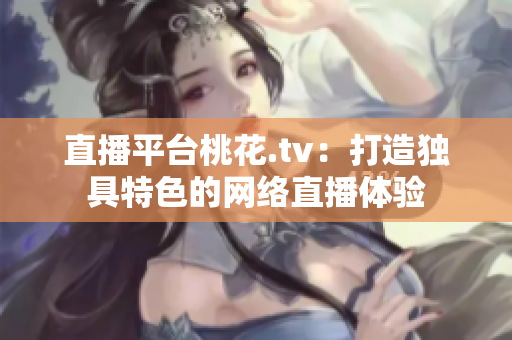 直播平台桃花.tv：打造独具特色的网络直播体验