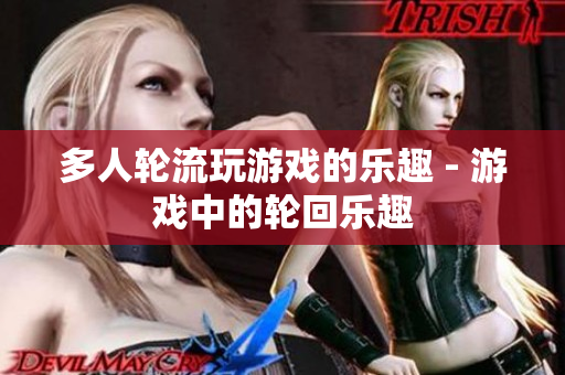 多人轮流玩游戏的乐趣 - 游戏中的轮回乐趣