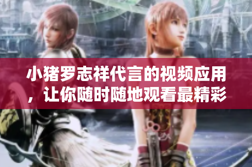 小猪罗志祥代言的视频应用，让你随时随地观看最精彩的内容