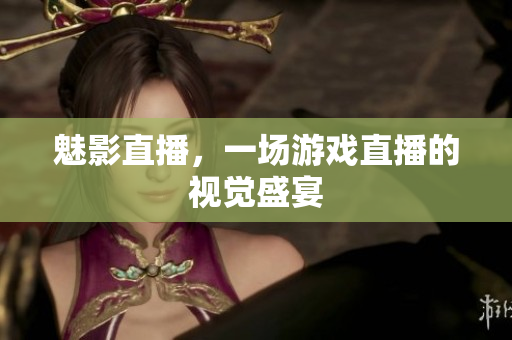 魅影直播，一场游戏直播的视觉盛宴