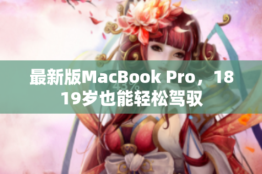 最新版MacBook Pro，1819岁也能轻松驾驭