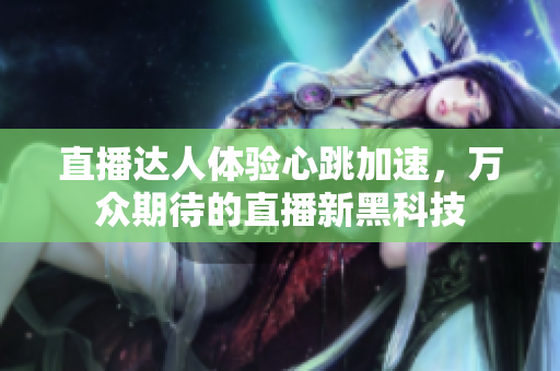 直播达人体验心跳加速，万众期待的直播新黑科技