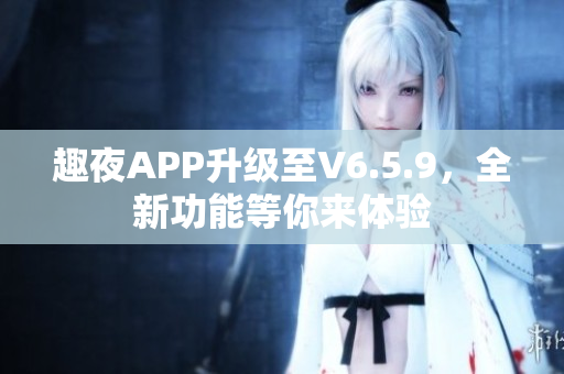 趣夜APP升级至V6.5.9，全新功能等你来体验