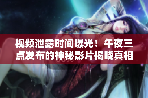 视频泄露时间曝光！午夜三点发布的神秘影片揭晓真相