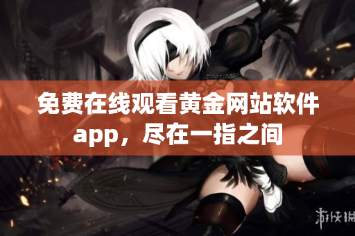 免费在线观看黄金网站软件app，尽在一指之间