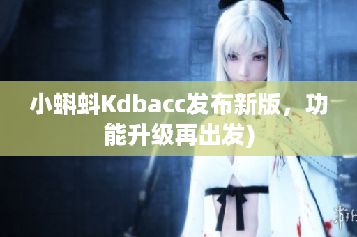 小蝌蚪Kdbacc发布新版，功能升级再出发)