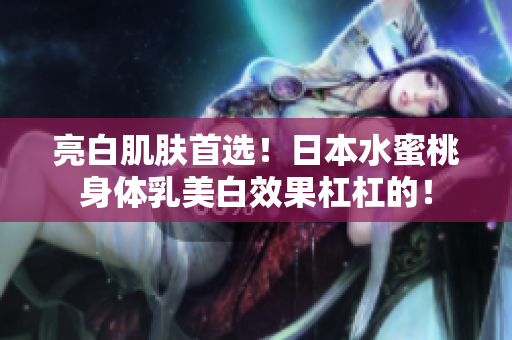 亮白肌肤首选！日本水蜜桃身体乳美白效果杠杠的！