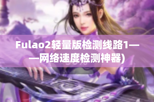 Fulao2轻量版检测线路1——网络速度检测神器)