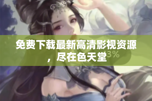 免费下载最新高清影视资源，尽在色天堂