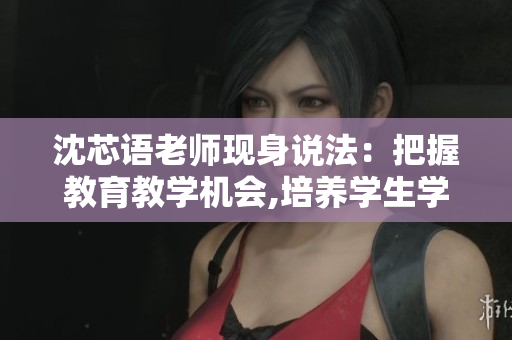 沈芯语老师现身说法：把握教育教学机会,培养学生学习能力