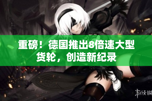 重磅！德国推出8倍速大型货轮，创造新纪录