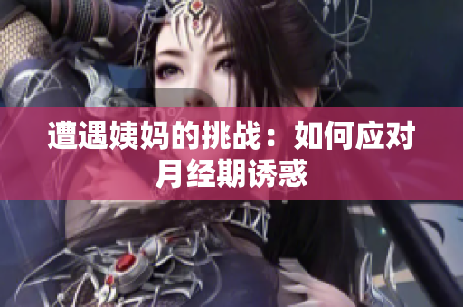 遭遇姨妈的挑战：如何应对月经期诱惑