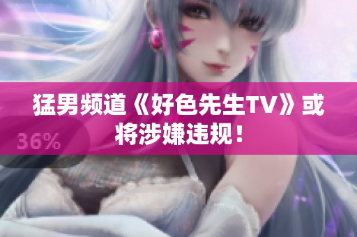 猛男频道《好色先生TV》或将涉嫌违规！