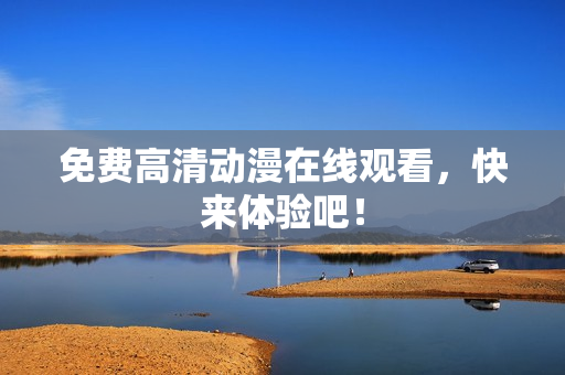 免费高清动漫在线观看，快来体验吧！