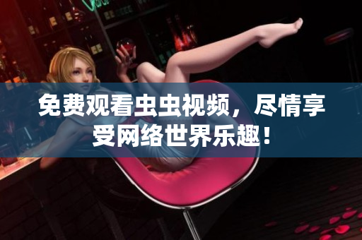 免费观看虫虫视频，尽情享受网络世界乐趣！