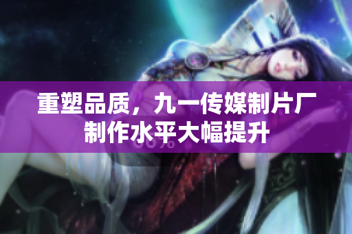 重塑品质，九一传媒制片厂制作水平大幅提升