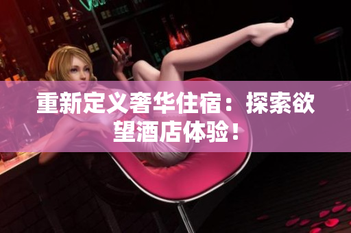 重新定义奢华住宿：探索欲望酒店体验！