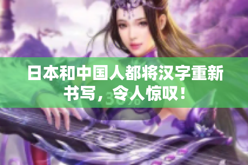 日本和中国人都将汉字重新书写，令人惊叹！