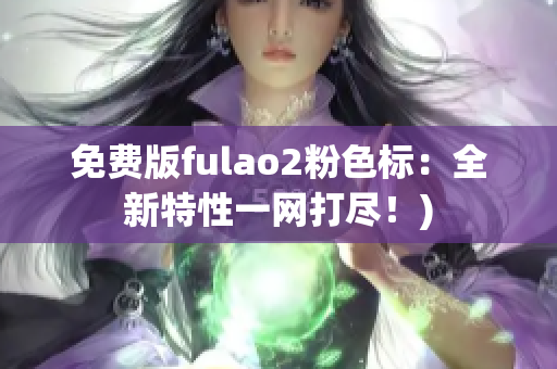 免费版fulao2粉色标：全新特性一网打尽！)