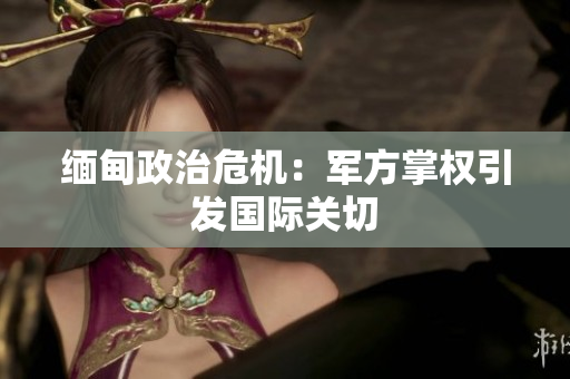 缅甸政治危机：军方掌权引发国际关切