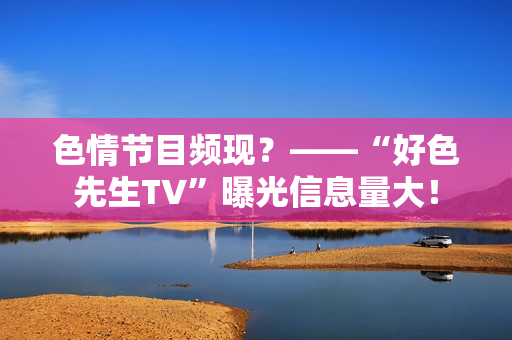 色情节目频现？——“好色先生TV”曝光信息量大！