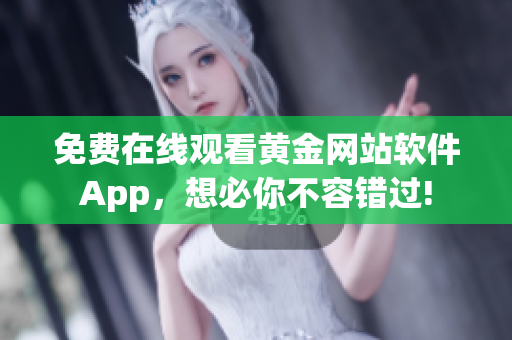 免费在线观看黄金网站软件App，想必你不容错过!