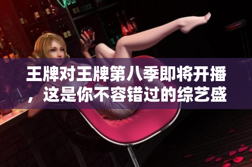 王牌对王牌第八季即将开播，这是你不容错过的综艺盛宴！