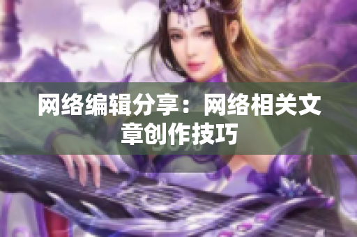 网络编辑分享：网络相关文章创作技巧