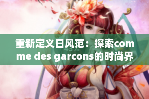重新定义日风范：探索comme des garcons的时尚界限