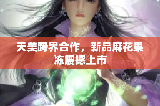 天美跨界合作，新品麻花果冻震撼上市