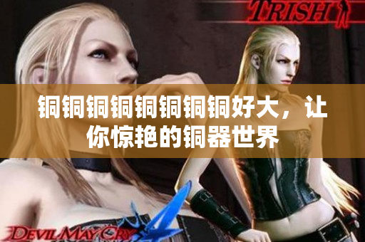 铜铜铜铜铜铜铜铜好大，让你惊艳的铜器世界
