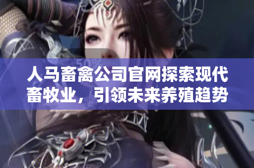 人马畜禽公司官网探索现代畜牧业，引领未来养殖趋势