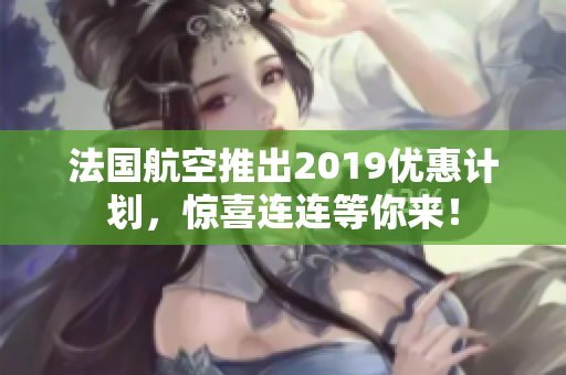 法国航空推出2019优惠计划，惊喜连连等你来！