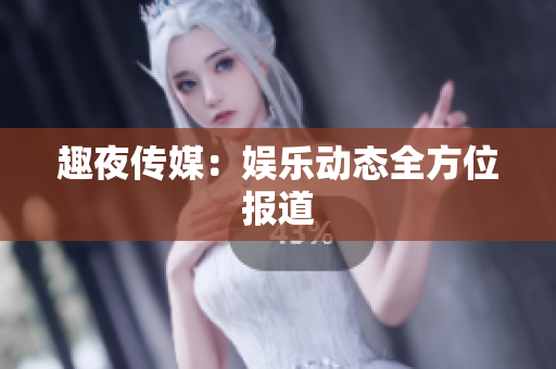 趣夜传媒：娱乐动态全方位报道