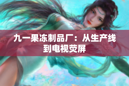 九一果冻制品厂：从生产线到电视荧屏
