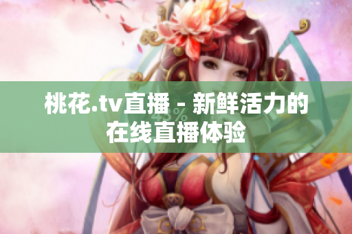 桃花.tv直播 - 新鲜活力的在线直播体验