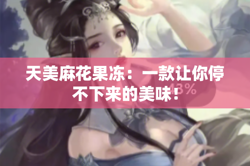 天美麻花果冻：一款让你停不下来的美味！