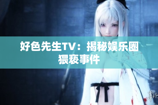好色先生TV：揭秘娱乐圈猥亵事件