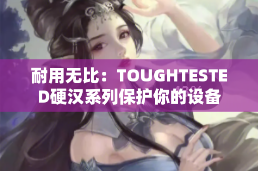 耐用无比：TOUGHTESTED硬汉系列保护你的设备
