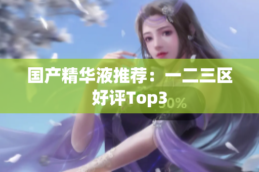 国产精华液推荐：一二三区好评Top3