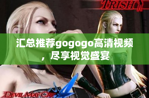 汇总推荐gogogo高清视频，尽享视觉盛宴