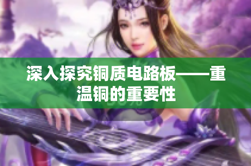 深入探究铜质电路板——重温铜的重要性
