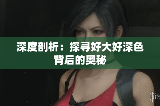 深度剖析：探寻好大好深色背后的奥秘